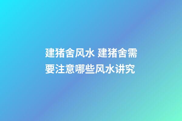 建猪舍风水 建猪舍需要注意哪些风水讲究